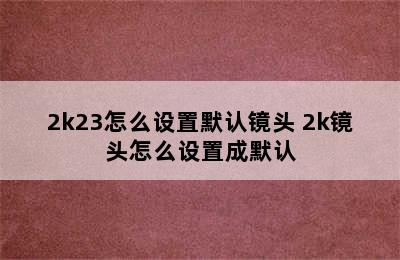 2k23怎么设置默认镜头 2k镜头怎么设置成默认